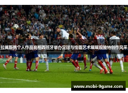 拉莫斯携个人作品亮相西班牙举办足球与绘画艺术展展现独特创作风采 拉莫斯携个人作品亮相西班牙举办足球与绘画艺术展展现独特创作风采