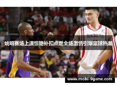 姚明赛场上演惊艳补扣点燃全场激情引爆篮球热潮 姚明赛场上演惊艳补扣点燃全场激情引爆篮球热潮