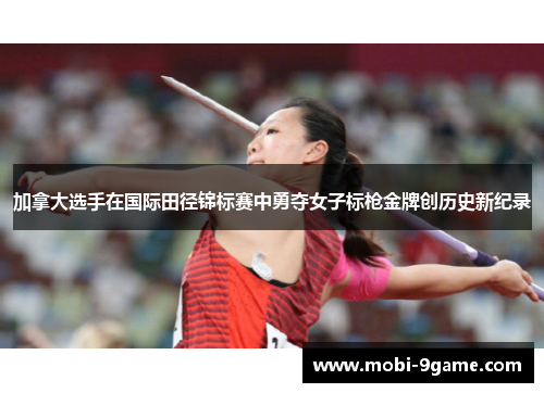 加拿大选手在国际田径锦标赛中勇夺女子标枪金牌创历史新纪录