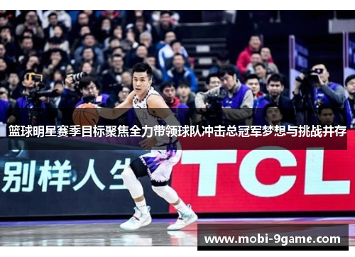 篮球明星赛季目标聚焦全力带领球队冲击总冠军梦想与挑战并存