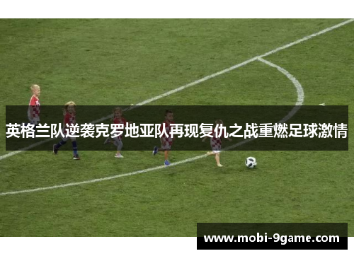 英格兰队逆袭克罗地亚队再现复仇之战重燃足球激情