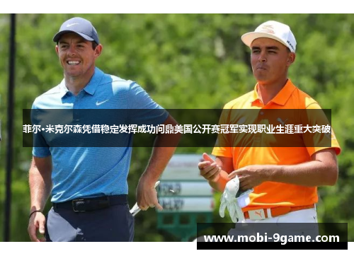 菲尔·米克尔森凭借稳定发挥成功问鼎美国公开赛冠军实现职业生涯重大突破