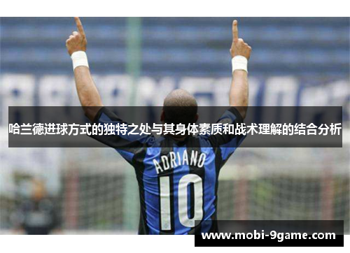 哈兰德进球方式的独特之处与其身体素质和战术理解的结合分析