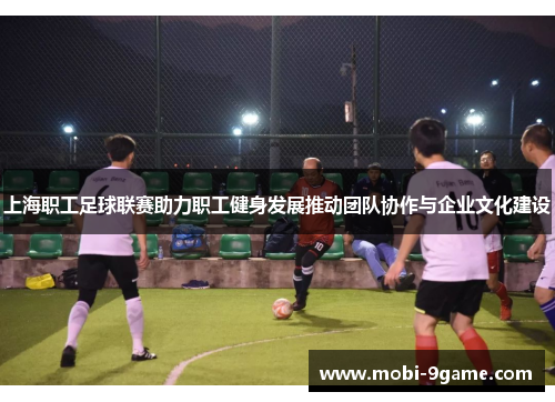 上海职工足球联赛助力职工健身发展推动团队协作与企业文化建设