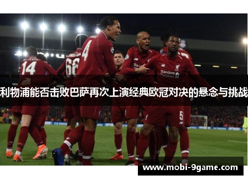 利物浦能否击败巴萨再次上演经典欧冠对决的悬念与挑战