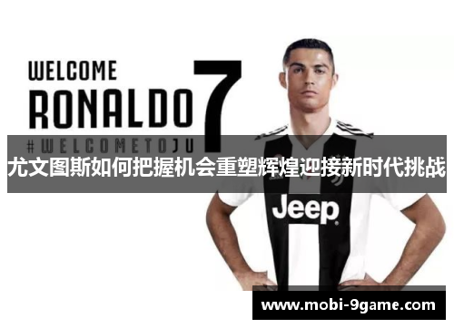 尤文图斯如何把握机会重塑辉煌迎接新时代挑战