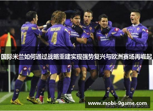 国际米兰如何通过战略重建实现强势复兴与欧洲赛场再崛起