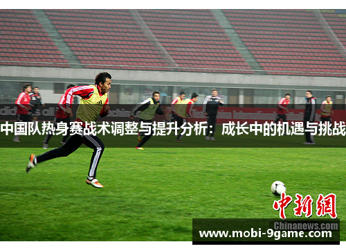 中国队热身赛战术调整与提升分析：成长中的机遇与挑战