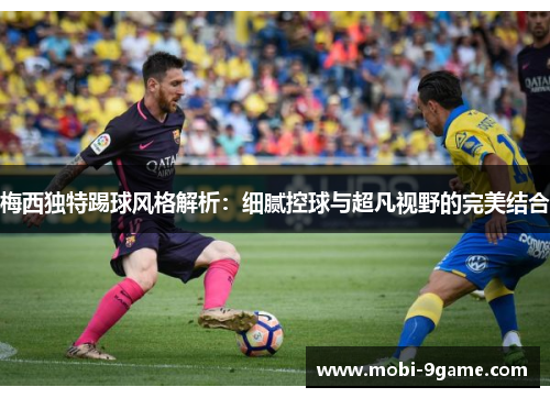 梅西独特踢球风格解析：细腻控球与超凡视野的完美结合