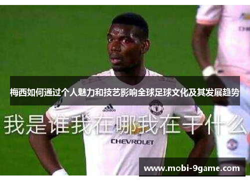 梅西如何通过个人魅力和技艺影响全球足球文化及其发展趋势