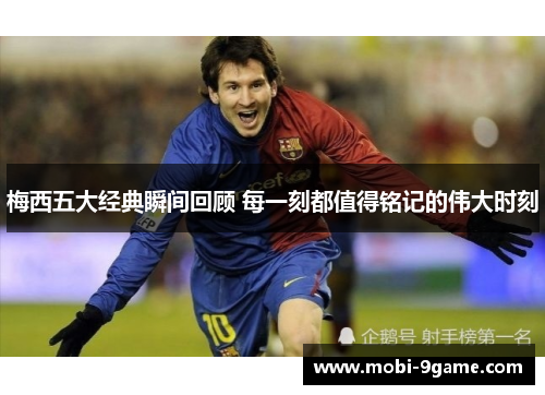 梅西五大经典瞬间回顾 每一刻都值得铭记的伟大时刻