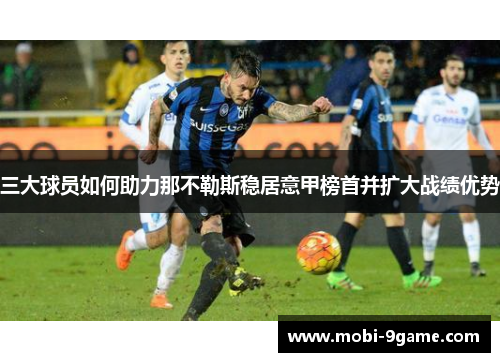 三大球员如何助力那不勒斯稳居意甲榜首并扩大战绩优势