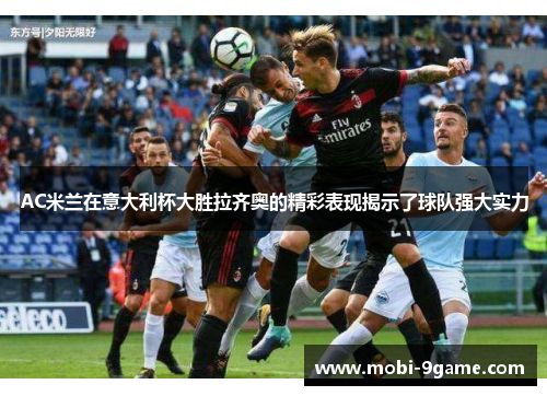 AC米兰在意大利杯大胜拉齐奥的精彩表现揭示了球队强大实力