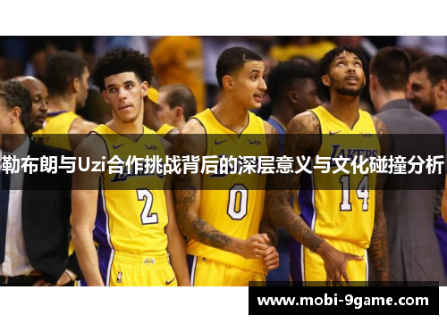 勒布朗与Uzi合作挑战背后的深层意义与文化碰撞分析