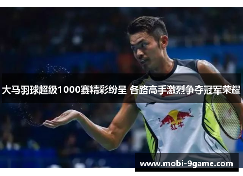 大马羽球超级1000赛精彩纷呈 各路高手激烈争夺冠军荣耀