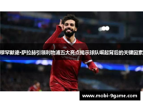 穆罕默德·萨拉赫引领利物浦五大亮点揭示球队崛起背后的关键因素