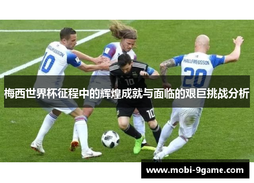 梅西世界杯征程中的辉煌成就与面临的艰巨挑战分析