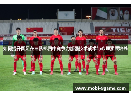 如何提升国足在三队抢四中竞争力加强技术战术与心理素质培养