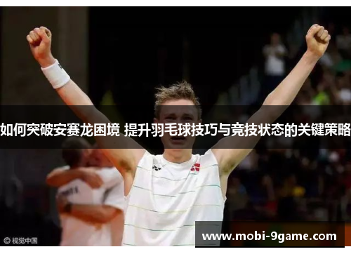 如何突破安赛龙困境 提升羽毛球技巧与竞技状态的关键策略