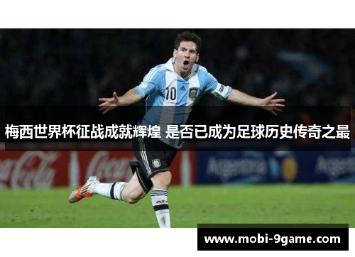 梅西世界杯征战成就辉煌 是否已成为足球历史传奇之最