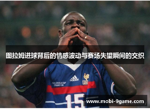 图拉姆进球背后的情感波动与赛场失望瞬间的交织