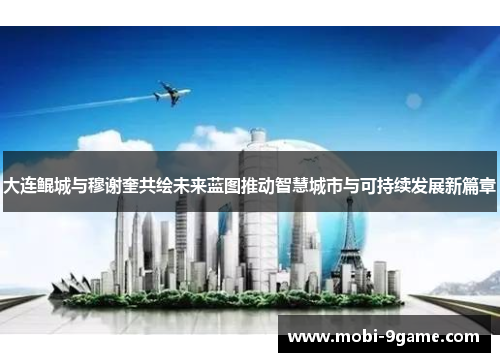 大连鲲城与穆谢奎共绘未来蓝图推动智慧城市与可持续发展新篇章