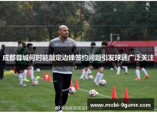 成都蓉城何时能敲定边锋签约问题引发球迷广泛关注