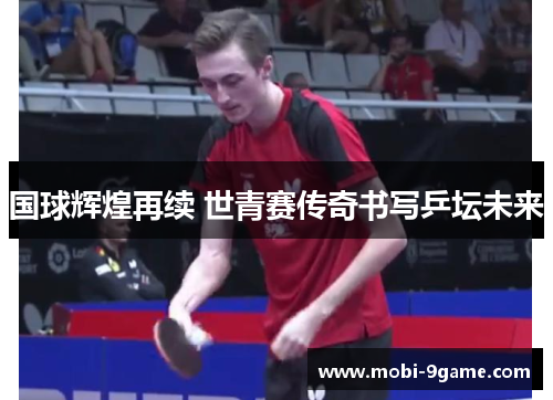 国球辉煌再续 世青赛传奇书写乒坛未来