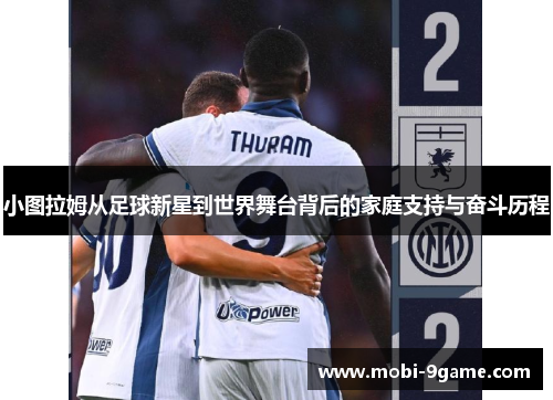 小图拉姆从足球新星到世界舞台背后的家庭支持与奋斗历程