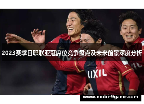 2023赛季日职联亚冠席位竞争盘点及未来前景深度分析