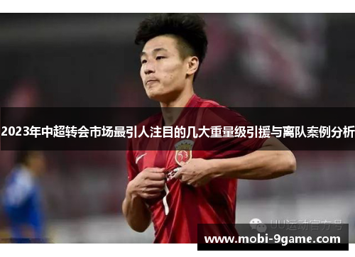 2023年中超转会市场最引人注目的几大重量级引援与离队案例分析