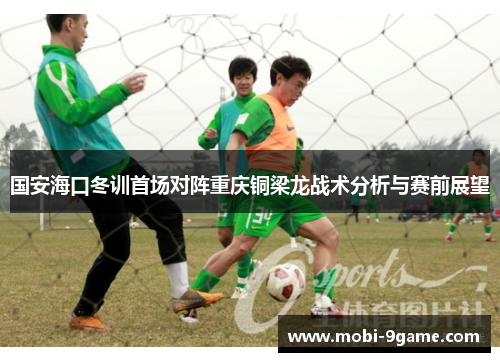 国安海口冬训首场对阵重庆铜梁龙战术分析与赛前展望
