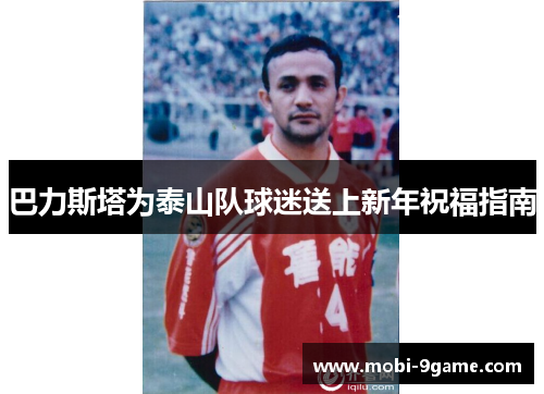巴力斯塔为泰山队球迷送上新年祝福指南