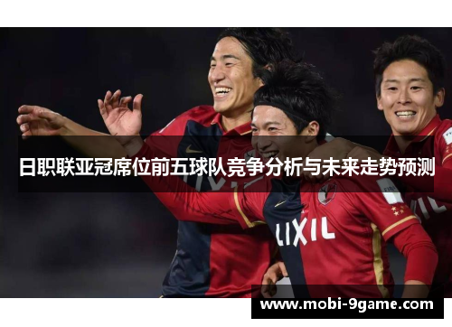 日职联亚冠席位前五球队竞争分析与未来走势预测