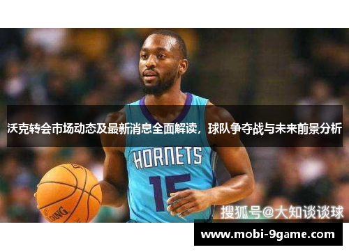 沃克转会市场动态及最新消息全面解读，球队争夺战与未来前景分析