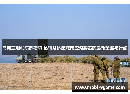 乌克兰加强防御措施 基辅及多座城市应对袭击的最新策略与行动