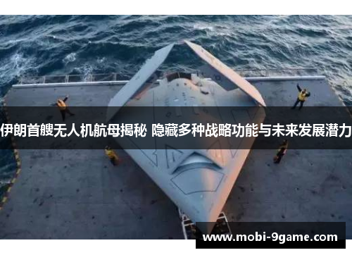 伊朗首艘无人机航母揭秘 隐藏多种战略功能与未来发展潜力