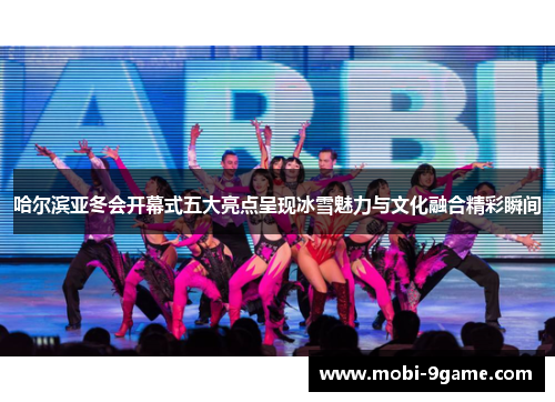 哈尔滨亚冬会开幕式五大亮点呈现冰雪魅力与文化融合精彩瞬间