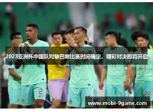 2023亚洲杯中国队对黎巴嫩比赛时间确定，精彩对决即将开启