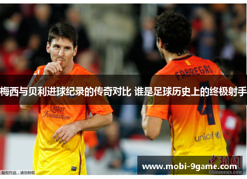 梅西与贝利进球纪录的传奇对比 谁是足球历史上的终极射手