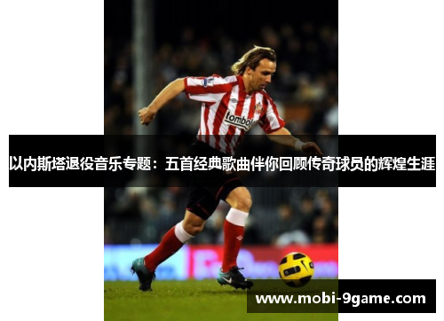 以内斯塔退役音乐专题：五首经典歌曲伴你回顾传奇球员的辉煌生涯