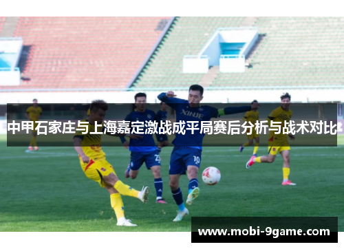 中甲石家庄与上海嘉定激战成平局赛后分析与战术对比