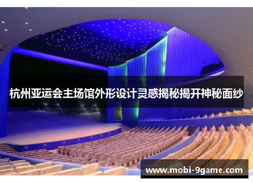 杭州亚运会主场馆外形设计灵感揭秘揭开神秘面纱