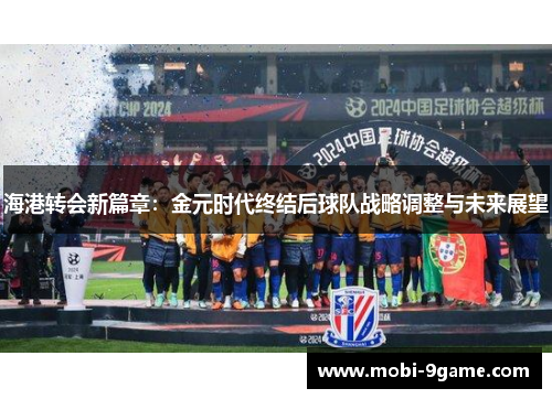 海港转会新篇章：金元时代终结后球队战略调整与未来展望