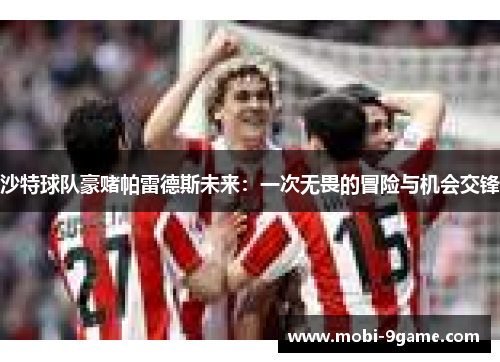 沙特球队豪赌帕雷德斯未来:一次无畏的冒险与机会交锋 沙特球队豪赌帕雷德斯未来:一次无畏的冒险与机会交锋