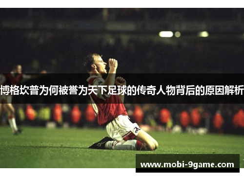 博格坎普为何被誉为天下足球的传奇人物背后的原因解析