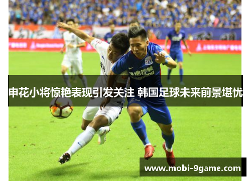 申花小将惊艳表现引发关注 韩国足球未来前景堪忧