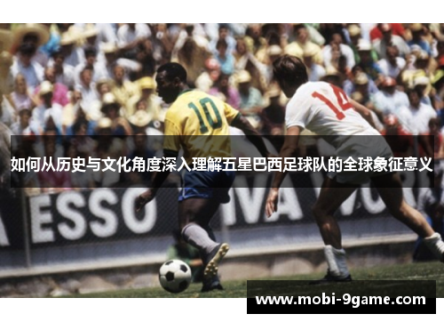 如何从历史与文化角度深入理解五星巴西足球队的全球象征意义