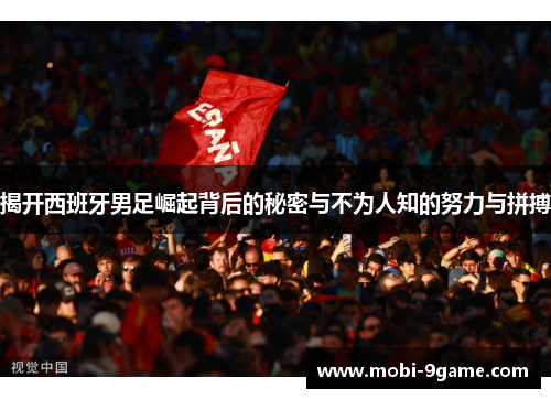 揭开西班牙男足崛起背后的秘密与不为人知的努力与拼搏