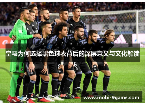 皇马为何选择黑色球衣背后的深层意义与文化解读